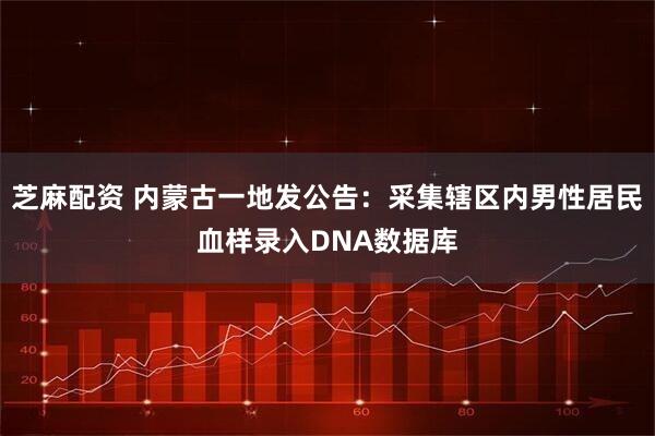 芝麻配资 内蒙古一地发公告：采集辖区内男性居民血样录入DNA数据库