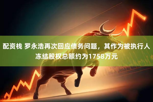 配资栈 罗永浩再次回应债务问题，其作为被执行人冻结股权总额约为1758万元