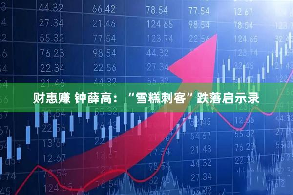 财惠赚 钟薛高：“雪糕刺客”跌落启示录