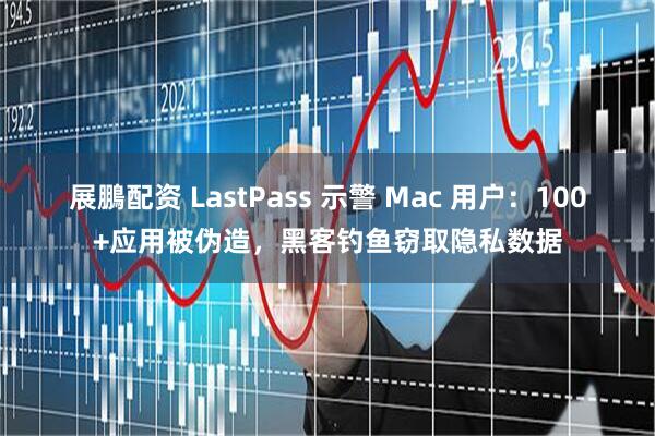 展鵬配资 LastPass 示警 Mac 用户：100+应用被伪造，黑客钓鱼窃取隐私数据