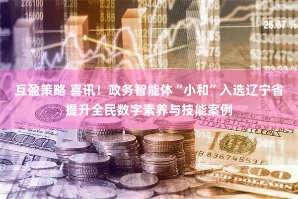互盈策略 喜讯！政务智能体“小和”入选辽宁省提升全民数字素养与技能案例