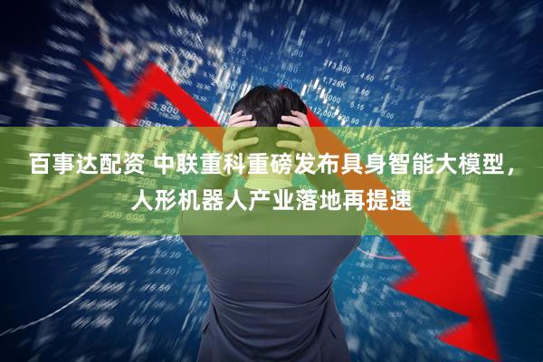 百事达配资 中联重科重磅发布具身智能大模型，人形机器人产业落地再提速
