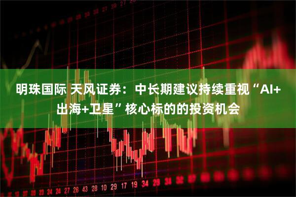 明珠国际 天风证券：中长期建议持续重视“AI+出海+卫星”核心标的的投资机会