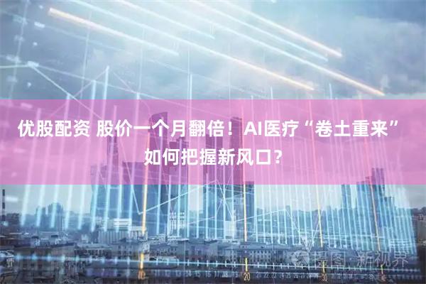 优股配资 股价一个月翻倍！AI医疗“卷土重来” 如何把握新风口？