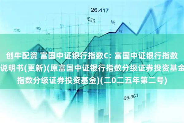 创牛配资 富国中证银行指数C: 富国中证银行指数型证券投资基金招募说明书(更新)(原富国中证银行指数分级证券投资基金)(二0二五年第二号)