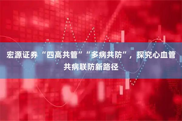 宏源证券 “四高共管”“多病共防”，探究心血管共病联防新路径
