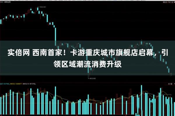实倍网 西南首家！卡游重庆城市旗舰店启幕，引领区域潮流消费升级
