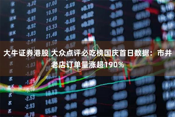 大牛证券港股 大众点评必吃榜国庆首日数据：市井老店订单量涨超190%