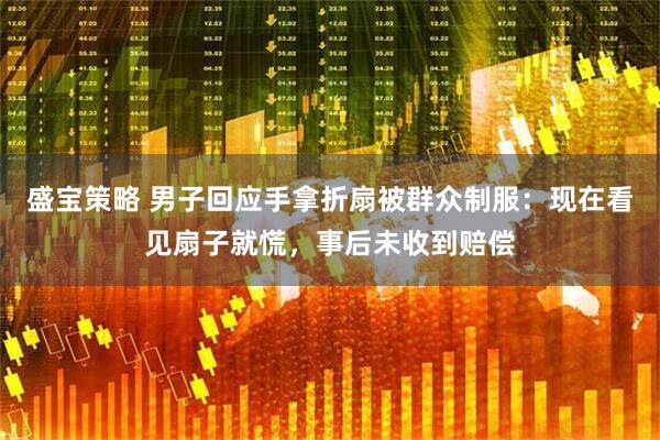 盛宝策略 男子回应手拿折扇被群众制服：现在看见扇子就慌，事后未收到赔偿