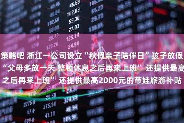 策略吧 浙江一公司设立“秋假亲子陪伴日”孩子放假5天 家长带薪休假6天 “父母多放一天 整顿休息之后再来上班” 还提供最高2000元的带娃旅游补贴
