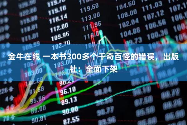 金牛在线 一本书300多个千奇百怪的错误，出版社：全面下架