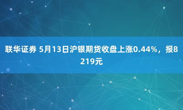 联华证券 5月13日沪银期货收盘上涨0.44%，报8219元