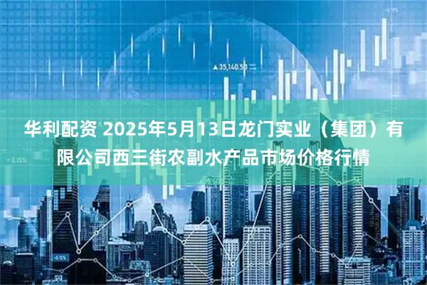 华利配资 2025年5月13日龙门实业（集团）有限公司西三街农副水产品市场价格行情