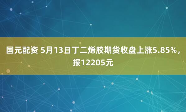 国元配资 5月13日丁二烯胶期货收盘上涨5.85%，报12205元