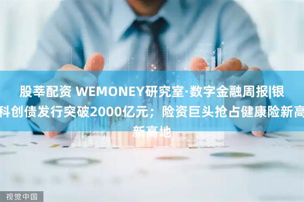 股莘配资 WEMONEY研究室·数字金融周报|银行科创债发行突破2000亿元;险资巨头抢占健康险新高地