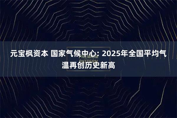 元宝枫资本 国家气候中心: 2025年全国平均气温再创历史新高