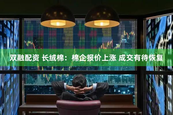 双融配资 长绒棉:棉企报价上涨 成交有待恢复