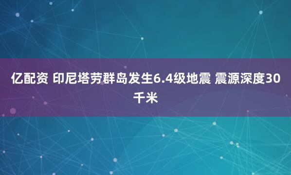 亿配资 印尼塔劳群岛发生6.4级地震 震源深度30千米