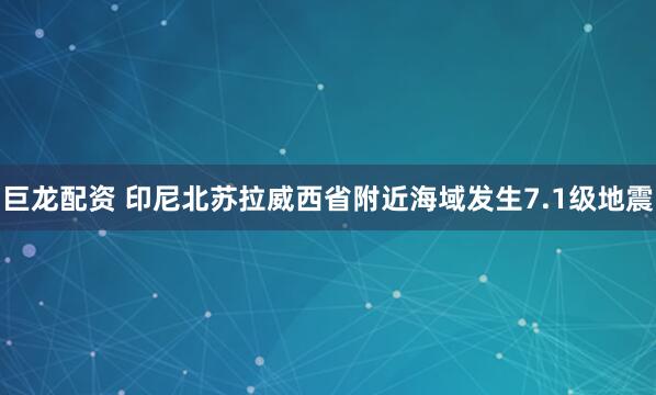 巨龙配资 印尼北苏拉威西省附近海域发生7.1级地震