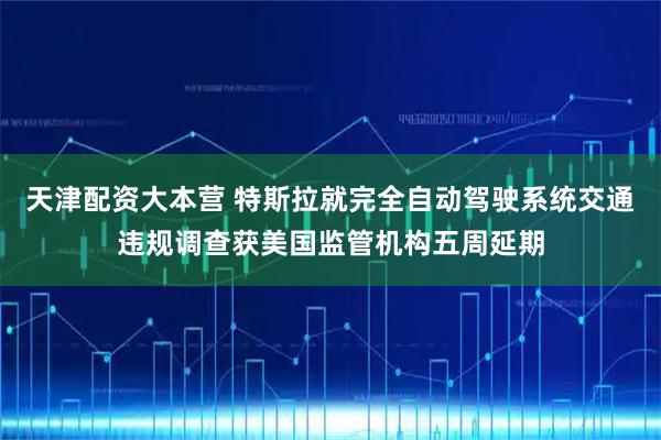 天津配资大本营 特斯拉就完全自动驾驶系统交通违规调查获美国监管机构五周延期