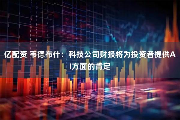 亿配资 韦德布什：科技公司财报将为投资者提供AI方面的肯定