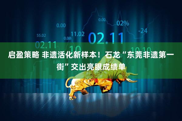 启盈策略 非遗活化新样本！石龙“东莞非遗第一街”交出亮眼成绩单