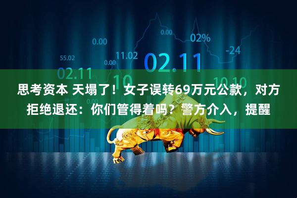 思考资本 天塌了！女子误转69万元公款，对方拒绝退还：你们管得着吗？警方介入，提醒
