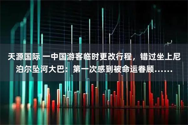 天源国际 一中国游客临时更改行程，错过坐上尼泊尔坠河大巴：第一次感到被命运眷顾……