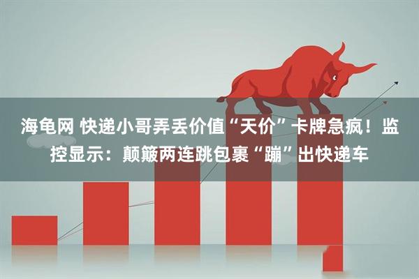 海龟网 快递小哥弄丢价值“天价”卡牌急疯！监控显示：颠簸两连跳包裹“蹦”出快递车