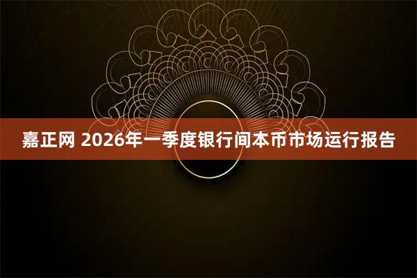 嘉正网 2026年一季度银行间本币市场运行报告