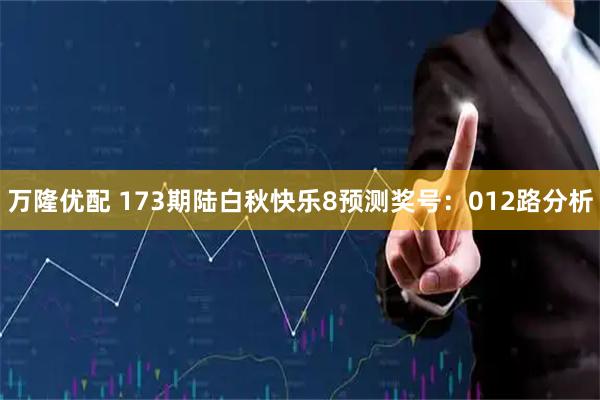万隆优配 173期陆白秋快乐8预测奖号：012路分析