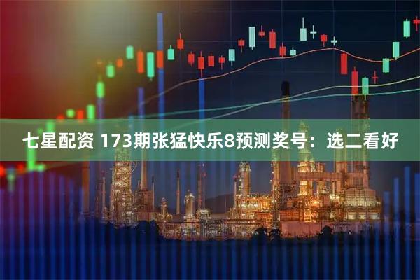 七星配资 173期张猛快乐8预测奖号:选二看好