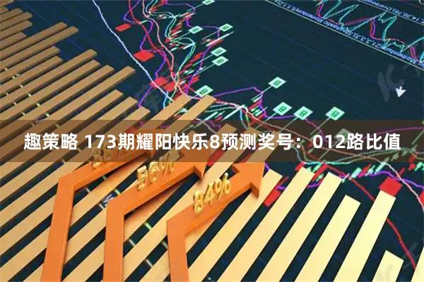 趣策略 173期耀阳快乐8预测奖号:012路比值